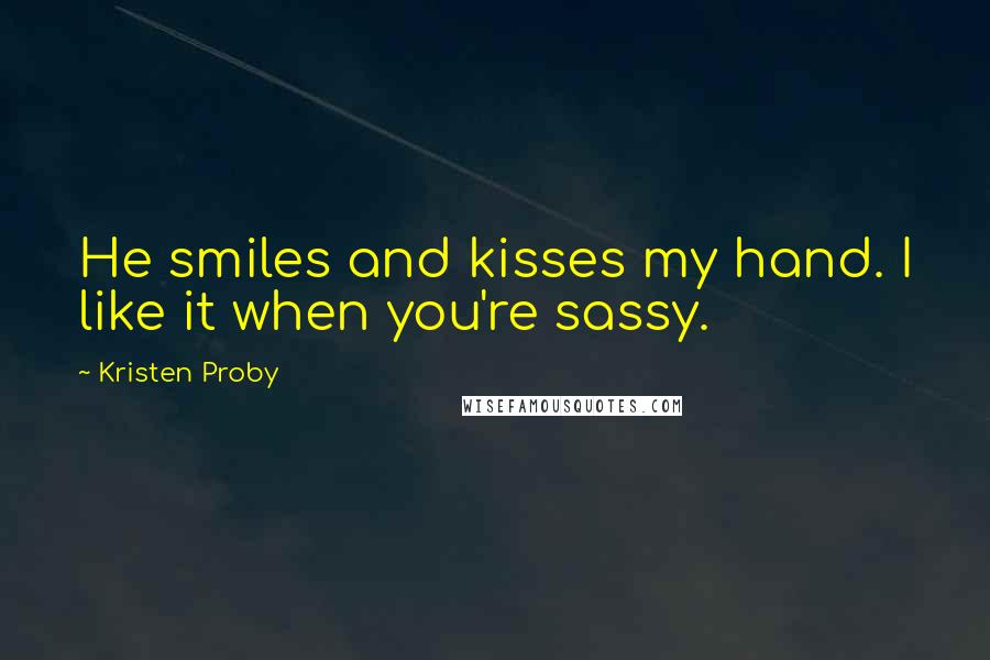 Kristen Proby Quotes: He smiles and kisses my hand. I like it when you're sassy.