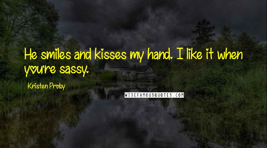 Kristen Proby Quotes: He smiles and kisses my hand. I like it when you're sassy.