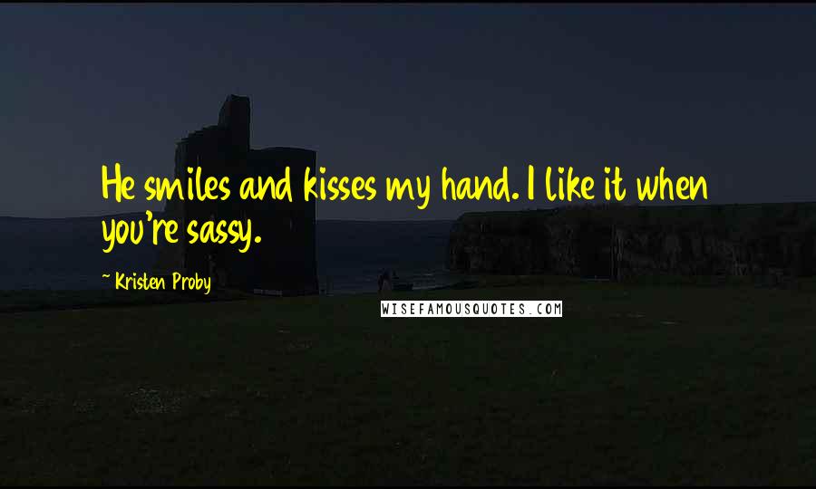 Kristen Proby Quotes: He smiles and kisses my hand. I like it when you're sassy.