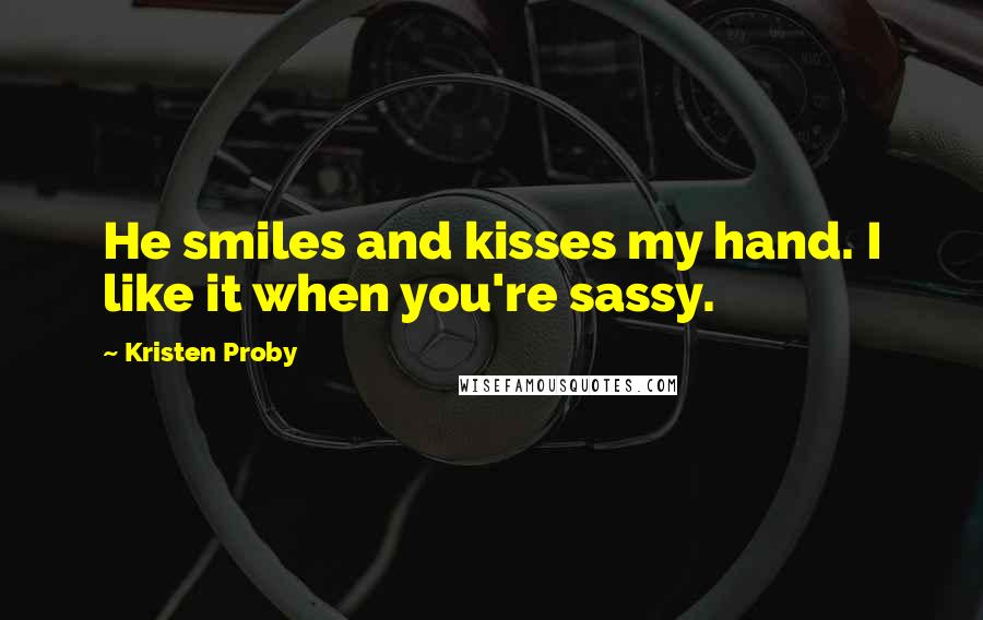 Kristen Proby Quotes: He smiles and kisses my hand. I like it when you're sassy.