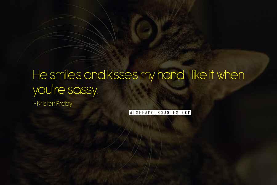 Kristen Proby Quotes: He smiles and kisses my hand. I like it when you're sassy.