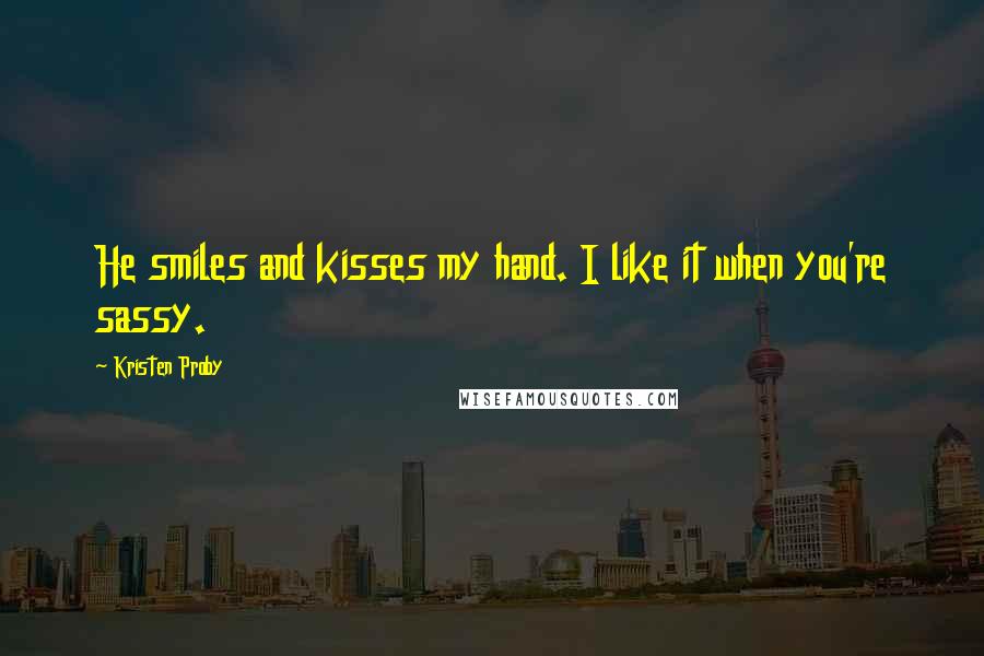 Kristen Proby Quotes: He smiles and kisses my hand. I like it when you're sassy.