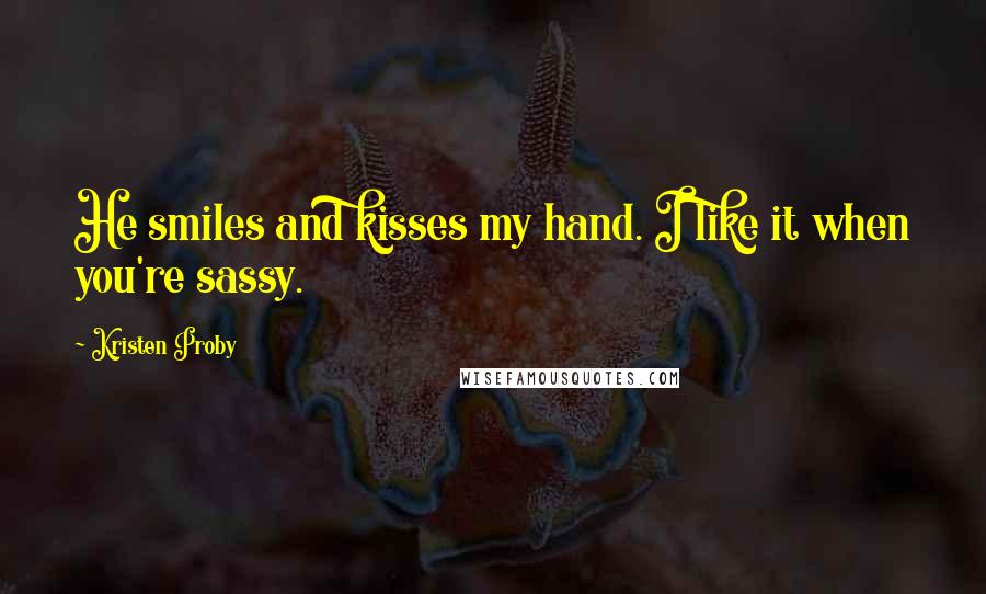 Kristen Proby Quotes: He smiles and kisses my hand. I like it when you're sassy.