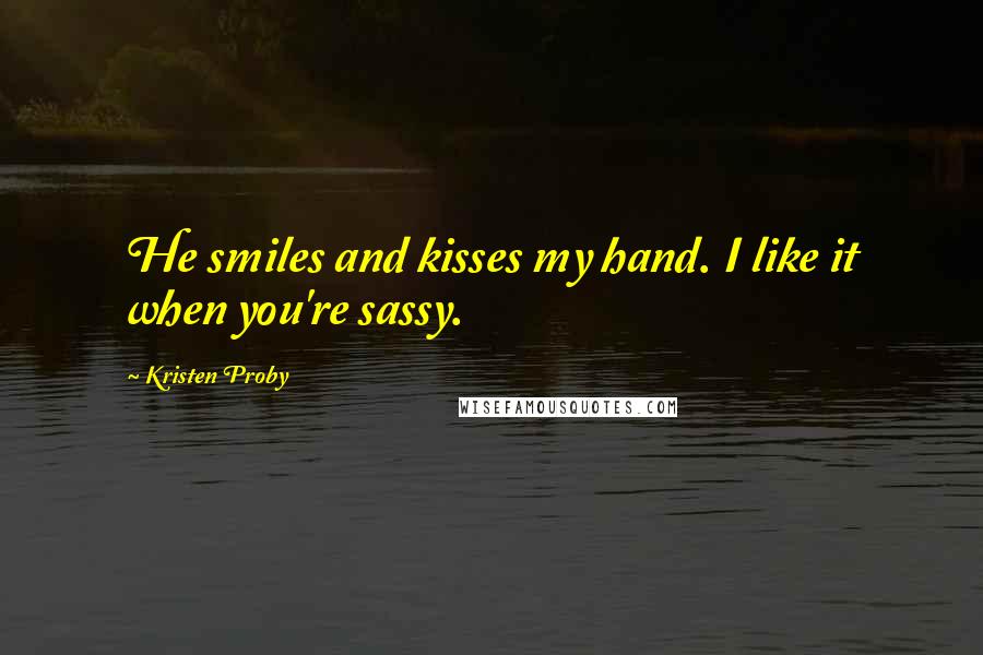 Kristen Proby Quotes: He smiles and kisses my hand. I like it when you're sassy.