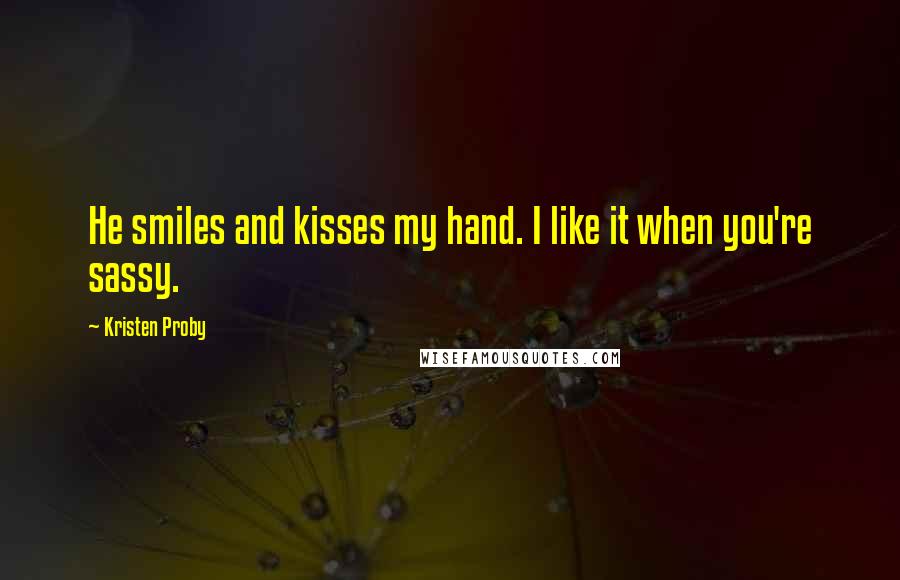 Kristen Proby Quotes: He smiles and kisses my hand. I like it when you're sassy.