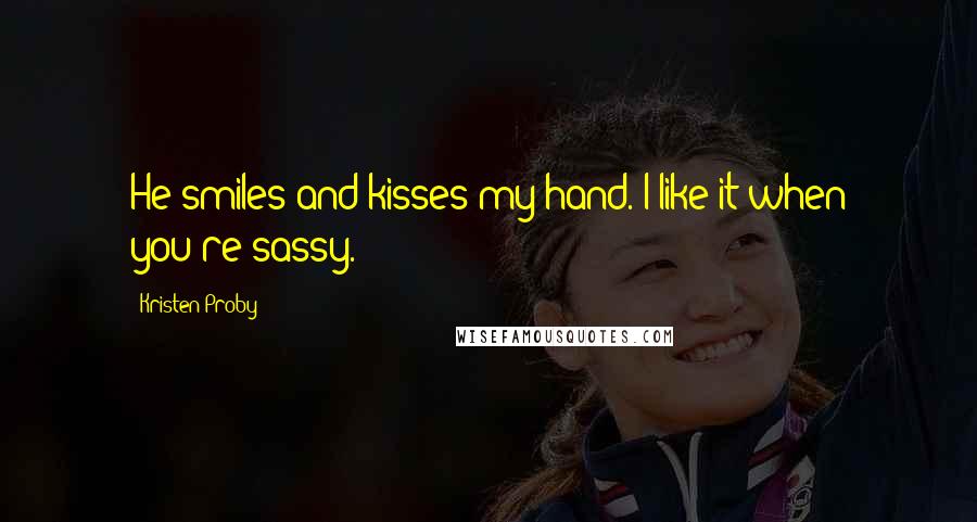 Kristen Proby Quotes: He smiles and kisses my hand. I like it when you're sassy.