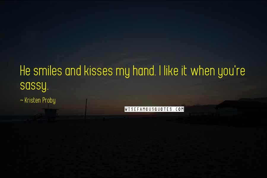 Kristen Proby Quotes: He smiles and kisses my hand. I like it when you're sassy.