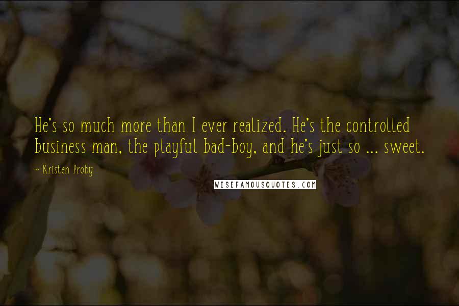 Kristen Proby Quotes: He's so much more than I ever realized. He's the controlled business man, the playful bad-boy, and he's just so ... sweet.