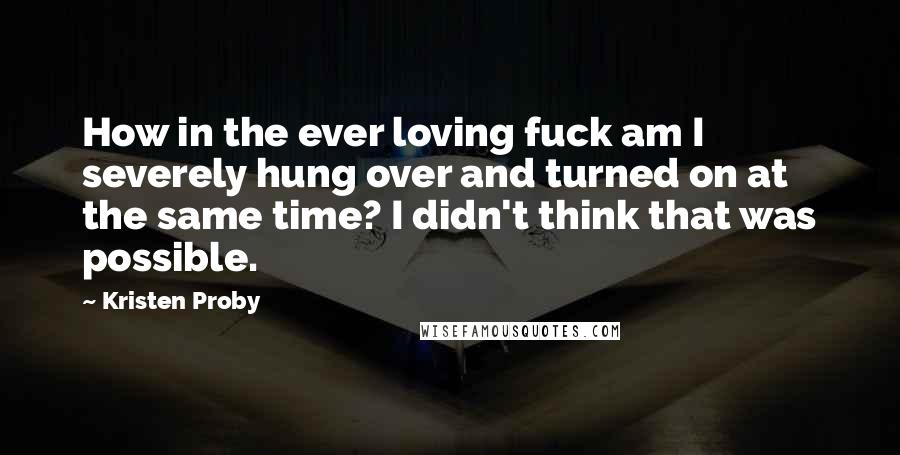 Kristen Proby Quotes: How in the ever loving fuck am I severely hung over and turned on at the same time? I didn't think that was possible.