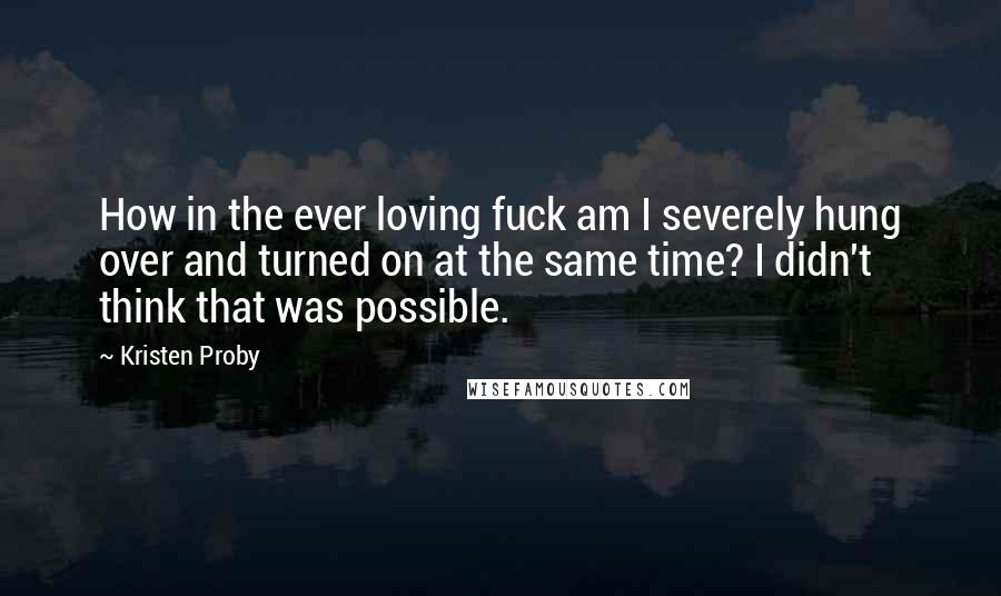 Kristen Proby Quotes: How in the ever loving fuck am I severely hung over and turned on at the same time? I didn't think that was possible.