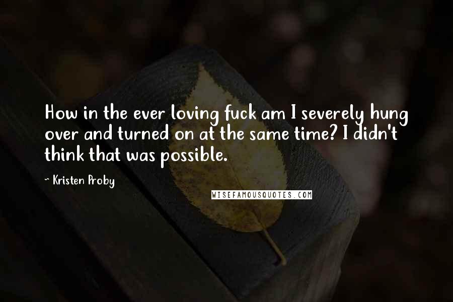 Kristen Proby Quotes: How in the ever loving fuck am I severely hung over and turned on at the same time? I didn't think that was possible.