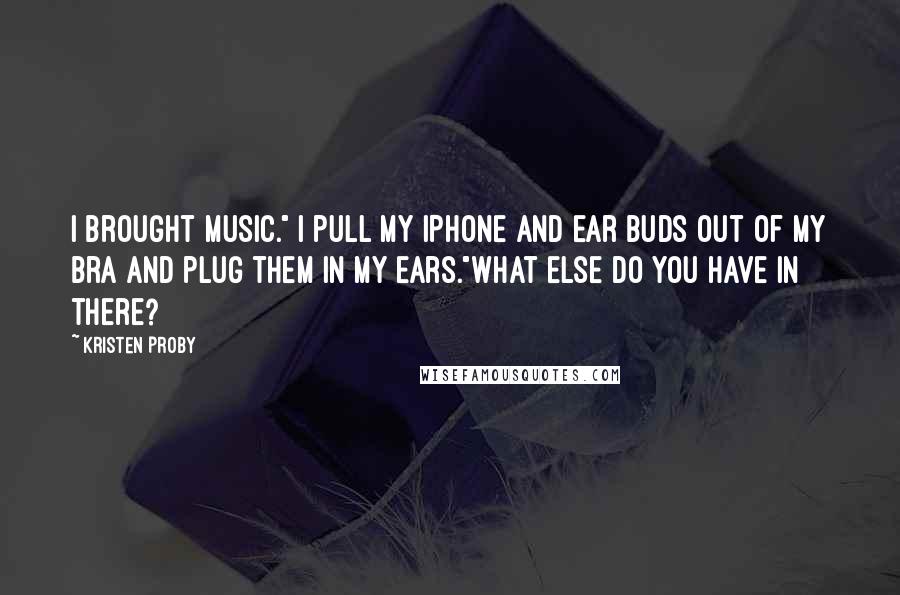 Kristen Proby Quotes: I brought music." I pull my iPhone and ear buds out of my bra and plug them in my ears."What else do you have in there?