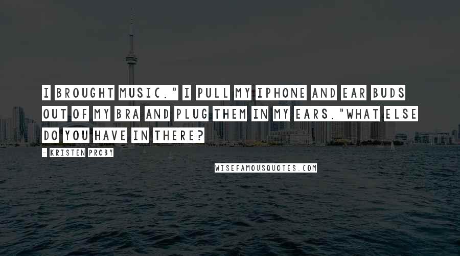 Kristen Proby Quotes: I brought music." I pull my iPhone and ear buds out of my bra and plug them in my ears."What else do you have in there?