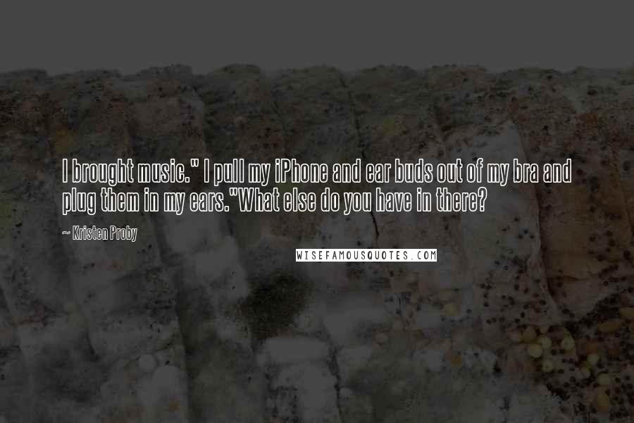 Kristen Proby Quotes: I brought music." I pull my iPhone and ear buds out of my bra and plug them in my ears."What else do you have in there?