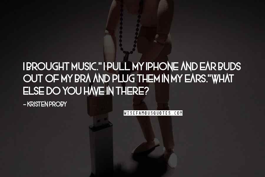 Kristen Proby Quotes: I brought music." I pull my iPhone and ear buds out of my bra and plug them in my ears."What else do you have in there?