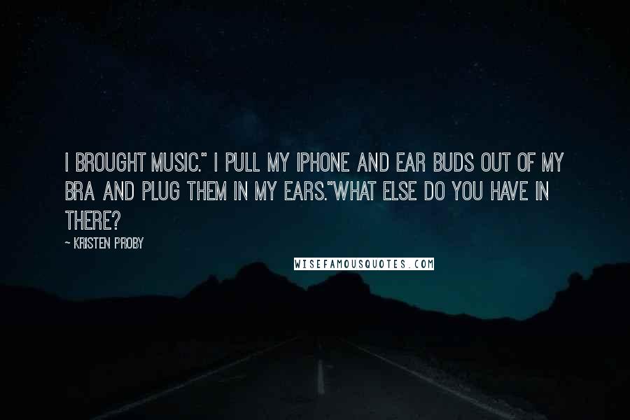 Kristen Proby Quotes: I brought music." I pull my iPhone and ear buds out of my bra and plug them in my ears."What else do you have in there?