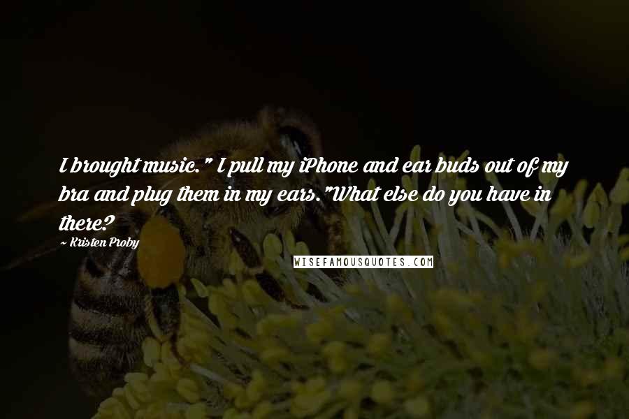 Kristen Proby Quotes: I brought music." I pull my iPhone and ear buds out of my bra and plug them in my ears."What else do you have in there?