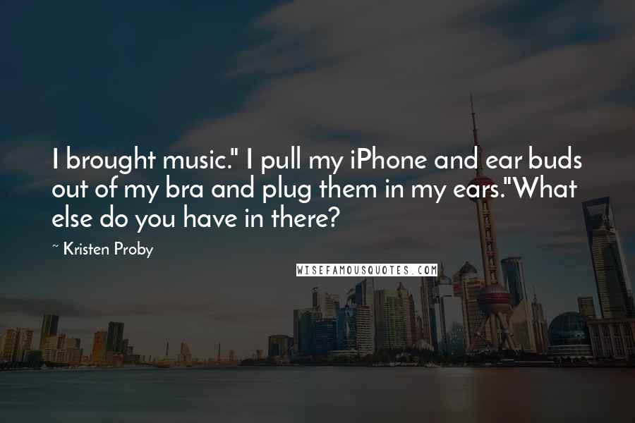 Kristen Proby Quotes: I brought music." I pull my iPhone and ear buds out of my bra and plug them in my ears."What else do you have in there?