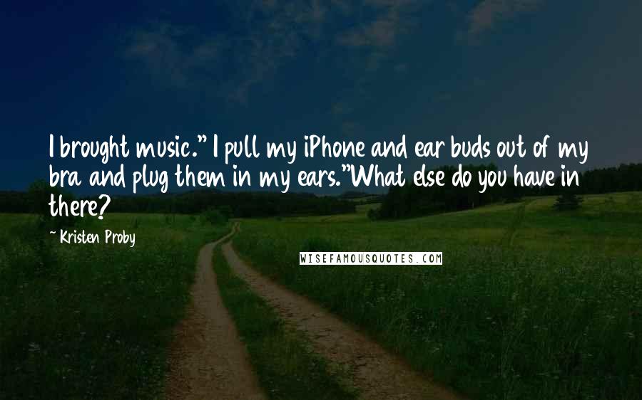 Kristen Proby Quotes: I brought music." I pull my iPhone and ear buds out of my bra and plug them in my ears."What else do you have in there?