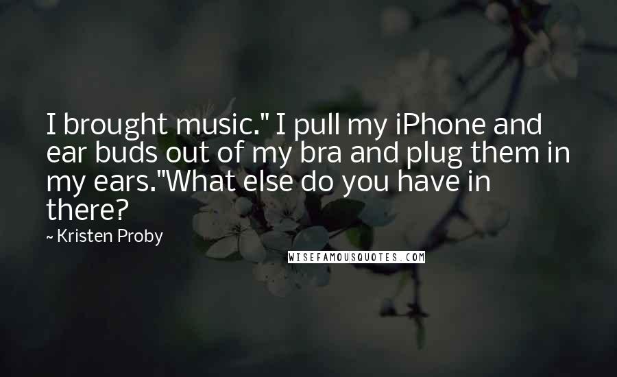 Kristen Proby Quotes: I brought music." I pull my iPhone and ear buds out of my bra and plug them in my ears."What else do you have in there?