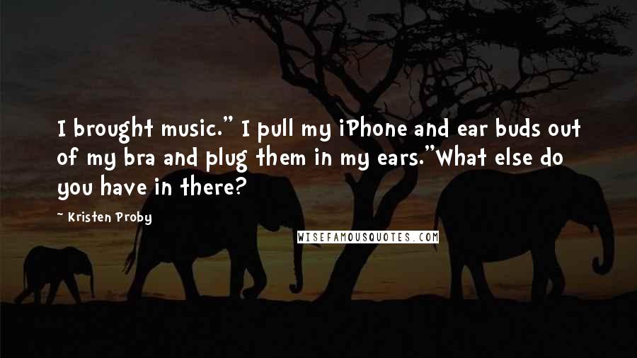 Kristen Proby Quotes: I brought music." I pull my iPhone and ear buds out of my bra and plug them in my ears."What else do you have in there?