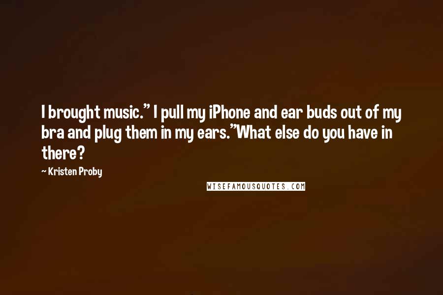 Kristen Proby Quotes: I brought music." I pull my iPhone and ear buds out of my bra and plug them in my ears."What else do you have in there?