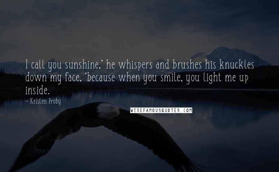 Kristen Proby Quotes: I call you sunshine,' he whispers and brushes his knuckles down my face, 'because when you smile, you light me up inside.