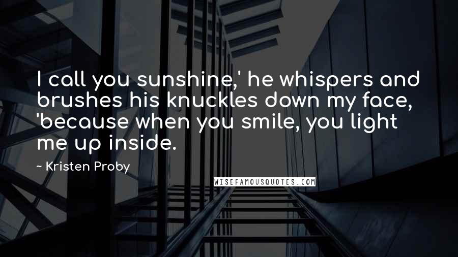 Kristen Proby Quotes: I call you sunshine,' he whispers and brushes his knuckles down my face, 'because when you smile, you light me up inside.