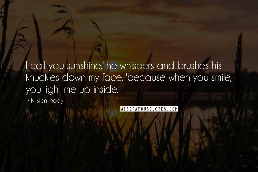 Kristen Proby Quotes: I call you sunshine,' he whispers and brushes his knuckles down my face, 'because when you smile, you light me up inside.