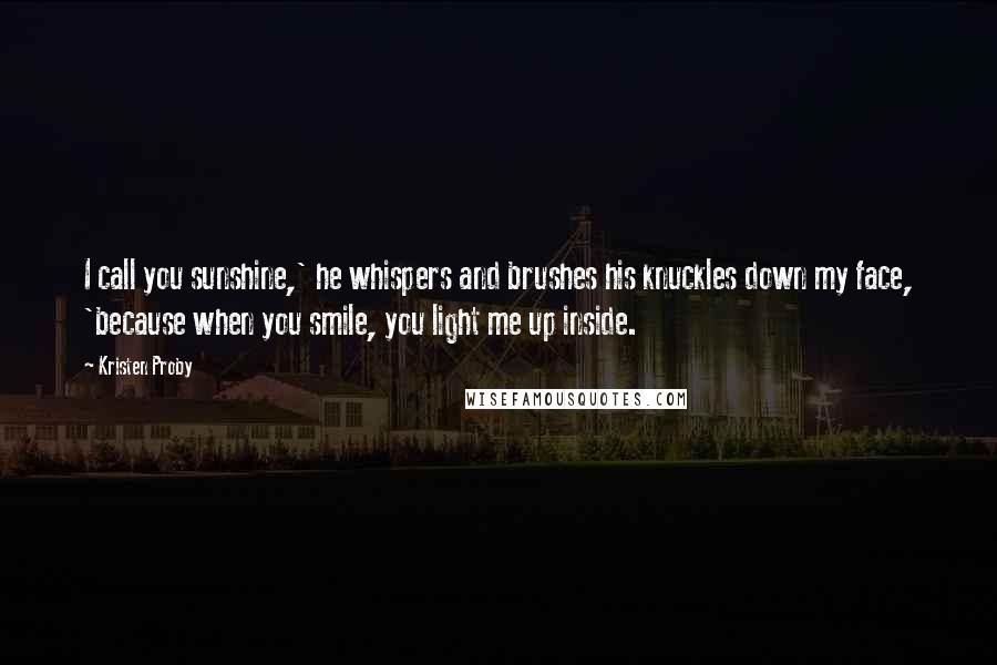 Kristen Proby Quotes: I call you sunshine,' he whispers and brushes his knuckles down my face, 'because when you smile, you light me up inside.