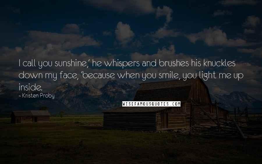 Kristen Proby Quotes: I call you sunshine,' he whispers and brushes his knuckles down my face, 'because when you smile, you light me up inside.