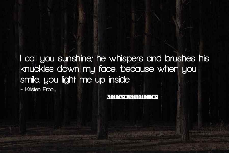 Kristen Proby Quotes: I call you sunshine,' he whispers and brushes his knuckles down my face, 'because when you smile, you light me up inside.