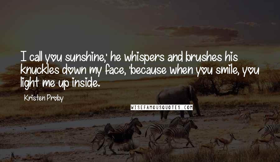 Kristen Proby Quotes: I call you sunshine,' he whispers and brushes his knuckles down my face, 'because when you smile, you light me up inside.