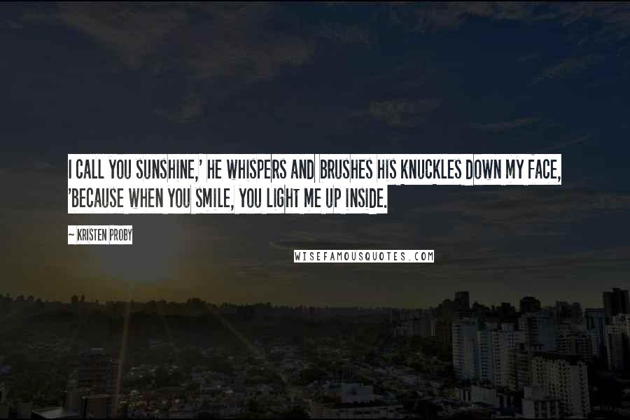 Kristen Proby Quotes: I call you sunshine,' he whispers and brushes his knuckles down my face, 'because when you smile, you light me up inside.