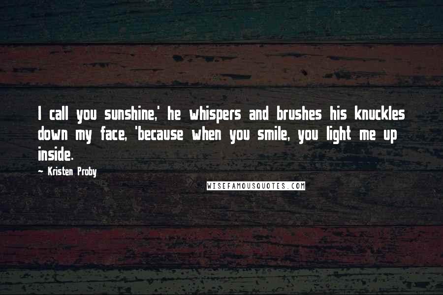 Kristen Proby Quotes: I call you sunshine,' he whispers and brushes his knuckles down my face, 'because when you smile, you light me up inside.