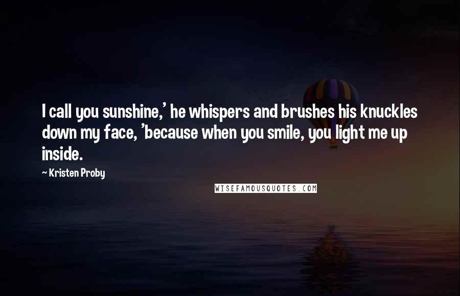 Kristen Proby Quotes: I call you sunshine,' he whispers and brushes his knuckles down my face, 'because when you smile, you light me up inside.