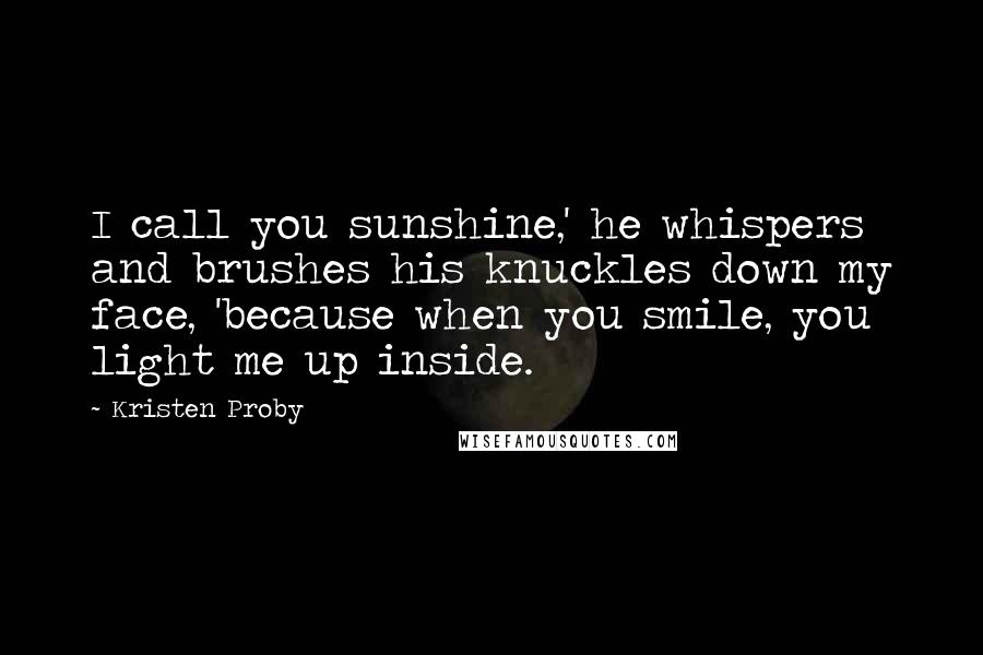 Kristen Proby Quotes: I call you sunshine,' he whispers and brushes his knuckles down my face, 'because when you smile, you light me up inside.