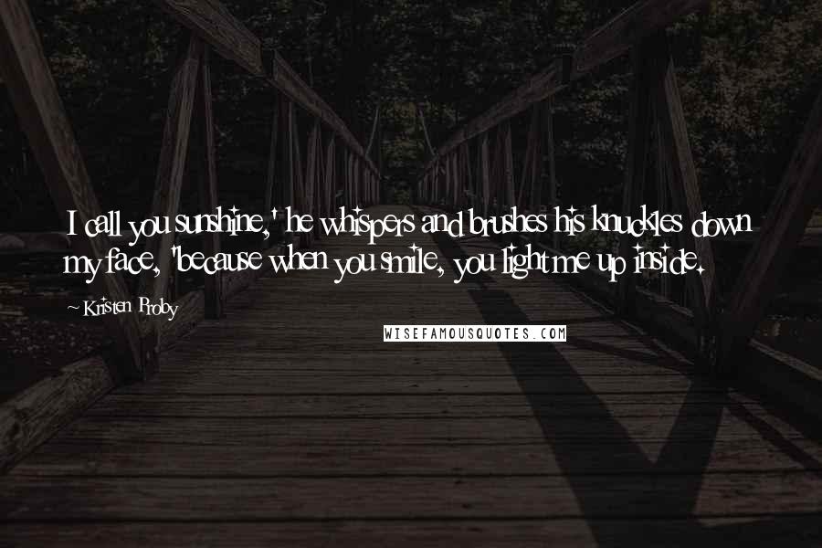 Kristen Proby Quotes: I call you sunshine,' he whispers and brushes his knuckles down my face, 'because when you smile, you light me up inside.