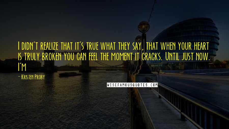 Kristen Proby Quotes: I didn't realize that it's true what they say, that when your heart is truly broken you can feel the moment it cracks. Until just now. I'm