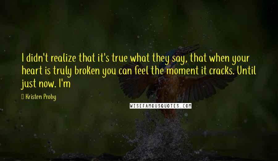 Kristen Proby Quotes: I didn't realize that it's true what they say, that when your heart is truly broken you can feel the moment it cracks. Until just now. I'm