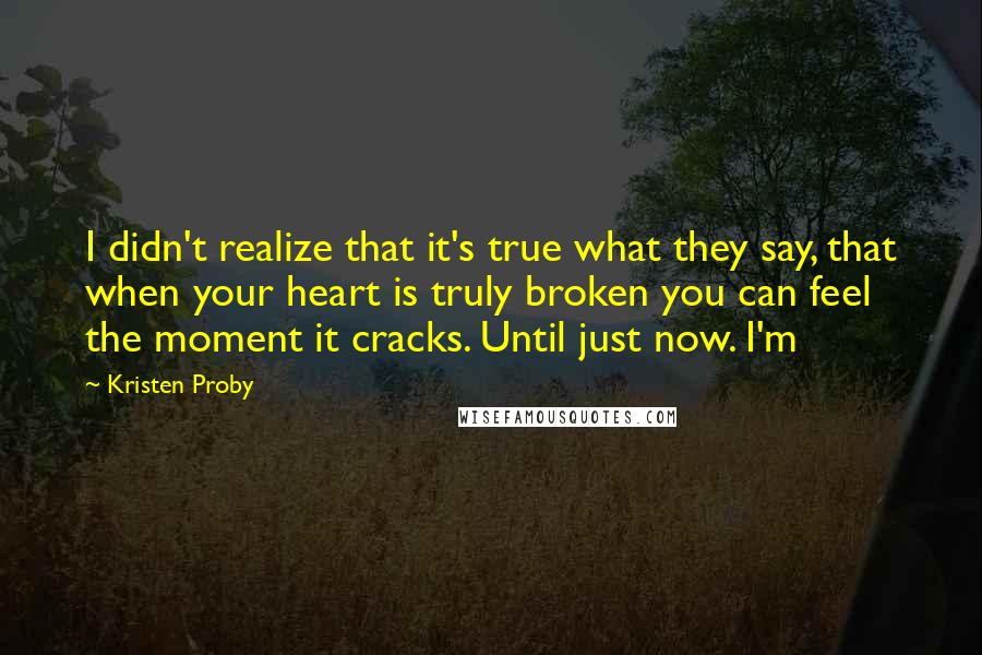 Kristen Proby Quotes: I didn't realize that it's true what they say, that when your heart is truly broken you can feel the moment it cracks. Until just now. I'm