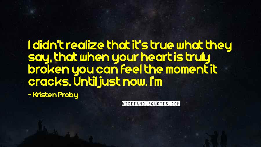 Kristen Proby Quotes: I didn't realize that it's true what they say, that when your heart is truly broken you can feel the moment it cracks. Until just now. I'm