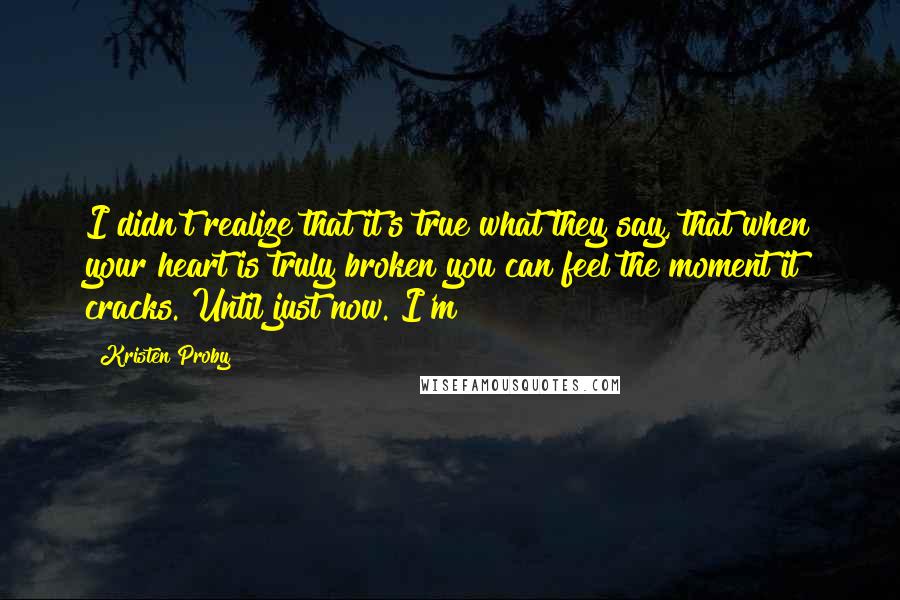 Kristen Proby Quotes: I didn't realize that it's true what they say, that when your heart is truly broken you can feel the moment it cracks. Until just now. I'm