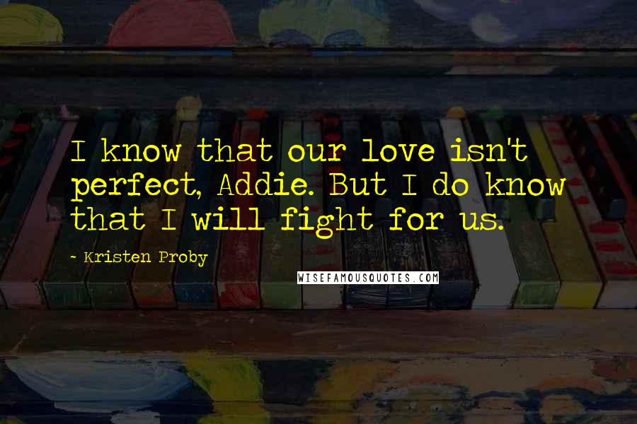 Kristen Proby Quotes: I know that our love isn't perfect, Addie. But I do know that I will fight for us.