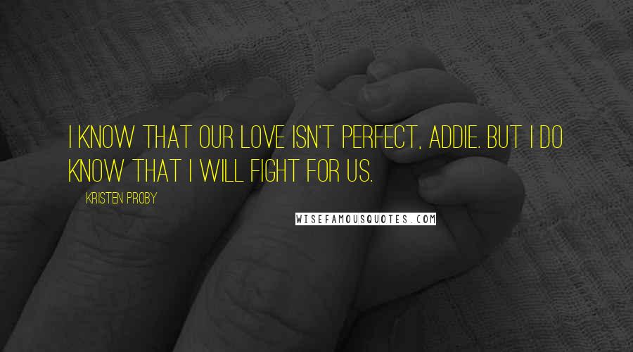 Kristen Proby Quotes: I know that our love isn't perfect, Addie. But I do know that I will fight for us.