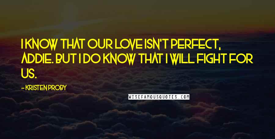 Kristen Proby Quotes: I know that our love isn't perfect, Addie. But I do know that I will fight for us.