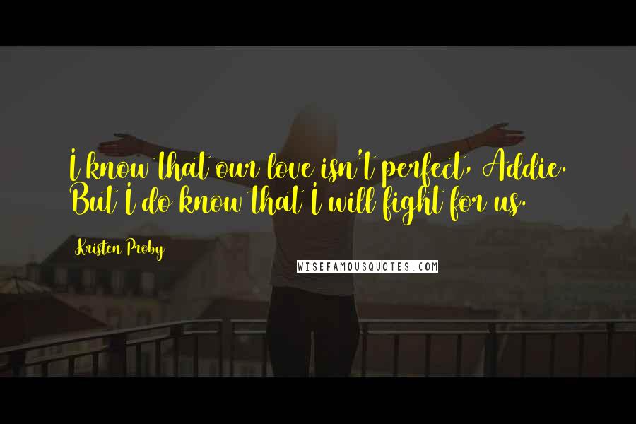 Kristen Proby Quotes: I know that our love isn't perfect, Addie. But I do know that I will fight for us.