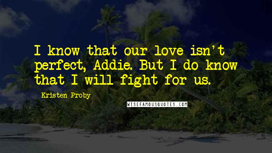 Kristen Proby Quotes: I know that our love isn't perfect, Addie. But I do know that I will fight for us.