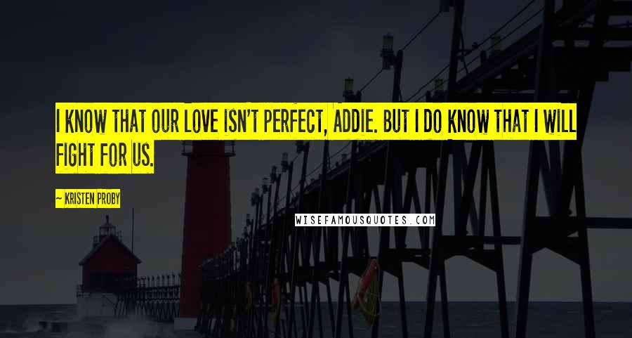 Kristen Proby Quotes: I know that our love isn't perfect, Addie. But I do know that I will fight for us.