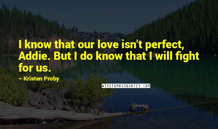 Kristen Proby Quotes: I know that our love isn't perfect, Addie. But I do know that I will fight for us.